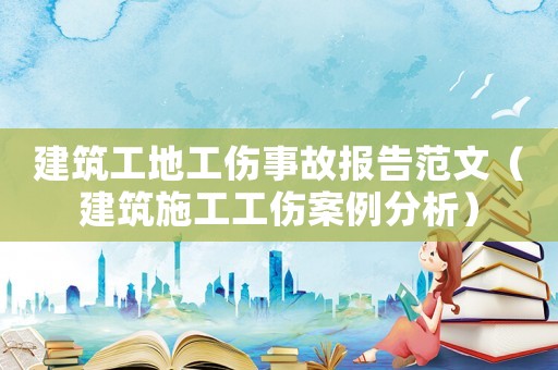 建筑工地工傷事故報告范文（建筑施工工傷案例分析）