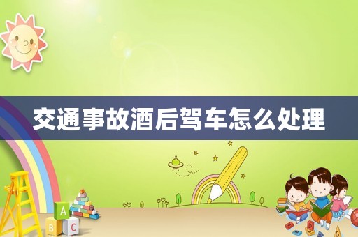 交通事故酒后駕車怎么處理