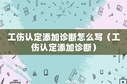 工傷認(rèn)定添加診斷怎么寫（工傷認(rèn)定添加診斷）