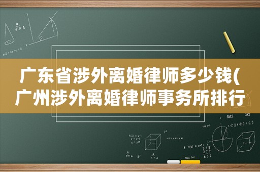 廣東省涉外離婚律師多少錢(廣州涉外離婚律師事務(wù)所排行)