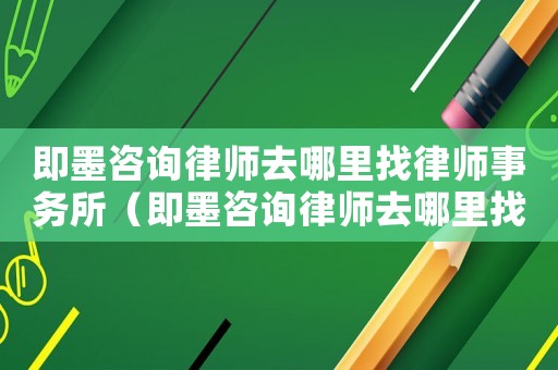 即墨咨詢律師去哪里找律師事務所（即墨咨詢律師去哪里找律師）
