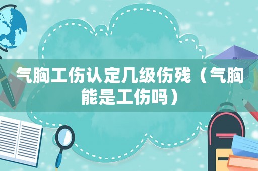 氣胸工傷認(rèn)定幾級(jí)傷殘（氣胸能是工傷嗎）