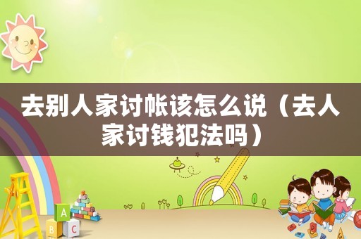 去別人家討帳該怎么說(shuō)（去人家討錢(qián)犯法嗎）