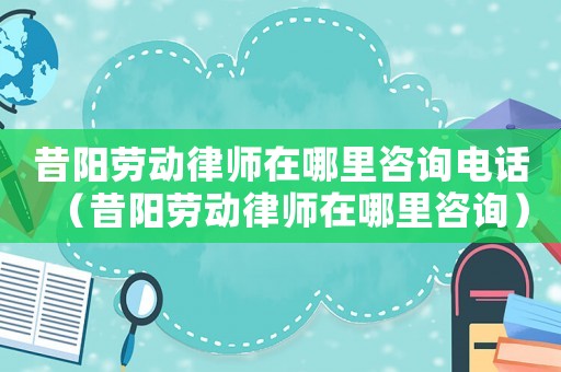 昔陽(yáng)勞動(dòng)律師在哪里咨詢電話（昔陽(yáng)勞動(dòng)律師在哪里咨詢）