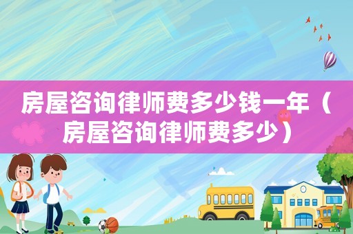 房屋咨詢律師費(fèi)多少錢一年（房屋咨詢律師費(fèi)多少）
