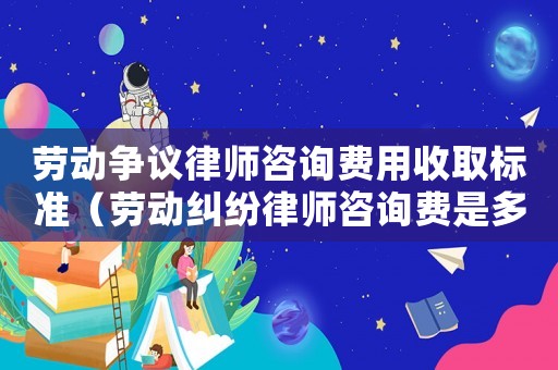 勞動(dòng)爭議律師咨詢費(fèi)用收取標(biāo)準(zhǔn)（勞動(dòng)糾紛律師咨詢費(fèi)是多少）