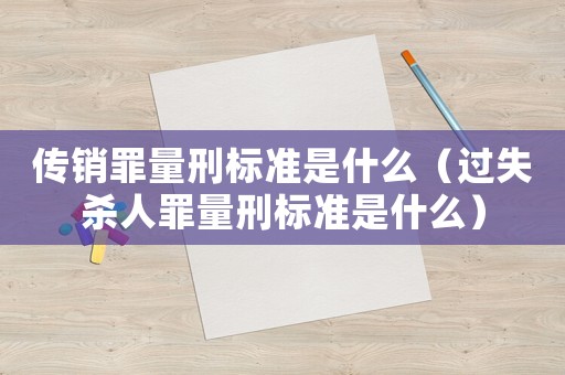 傳銷(xiāo)罪量刑標(biāo)準(zhǔn)是什么（過(guò)失殺人罪量刑標(biāo)準(zhǔn)是什么）