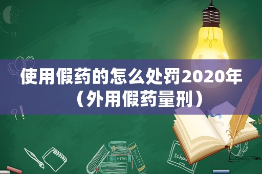 使用假藥的怎么處罰2020年（外用假藥量刑）