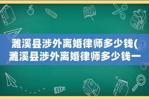 濉溪縣涉外離婚律師多少錢(qián)(濉溪縣涉外離婚律師多少錢(qián)一個(gè)月)