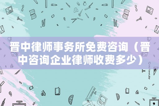 晉中律師事務(wù)所免費咨詢（晉中咨詢企業(yè)律師收費多少）