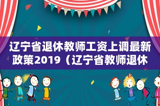 遼寧省退休教師工資上調(diào)最新政策2019（遼寧省教師退休工資標(biāo)準(zhǔn)）