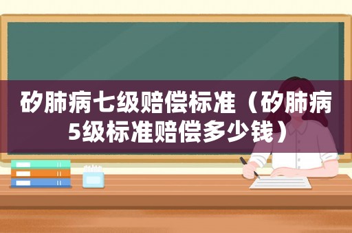 矽肺病七級賠償標(biāo)準(zhǔn)（矽肺病5級標(biāo)準(zhǔn)賠償多少錢）