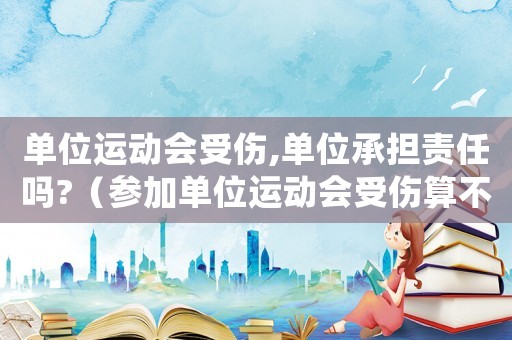 單位運(yùn)動(dòng)會(huì)受傷,單位承擔(dān)責(zé)任嗎?（參加單位運(yùn)動(dòng)會(huì)受傷算不算工傷）