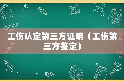 工傷認(rèn)定第三方證明（工傷第三方鑒定）