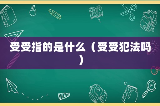 受受指的是什么（受受犯法嗎）