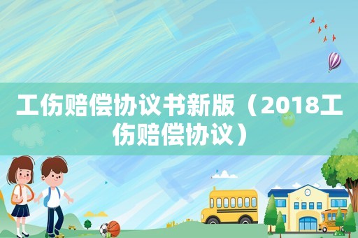 工傷賠償協(xié)議書新版（2018工傷賠償協(xié)議）