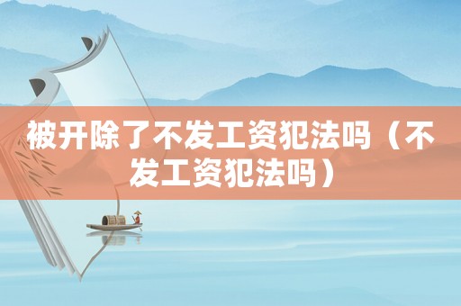 被開除了不發(fā)工資犯法嗎（不發(fā)工資犯法嗎）