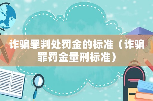詐騙罪判處罰金的標準（詐騙罪罰金量刑標準）