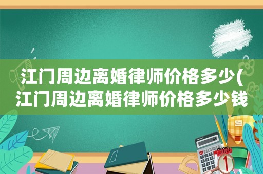 江門周邊離婚律師價(jià)格多少(江門周邊離婚律師價(jià)格多少錢一個(gè)月)