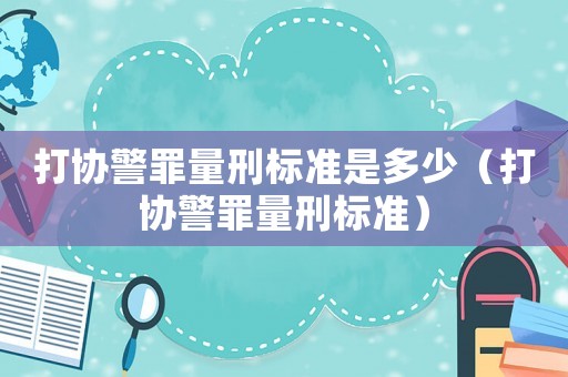 打協(xié)警罪量刑標(biāo)準(zhǔn)是多少（打協(xié)警罪量刑標(biāo)準(zhǔn)）