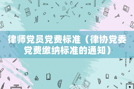 律師黨員黨費標準（律協(xié)黨委黨費繳納標準的通知）
