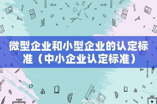 微型企業(yè)和小型企業(yè)的認定標準（中小企業(yè)認定標準）