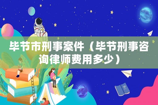 畢節(jié)市刑事案件（畢節(jié)刑事咨詢律師費(fèi)用多少）