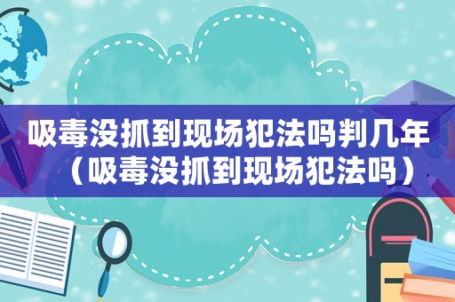 吸毒沒抓到現(xiàn)場犯法嗎判幾年（吸毒沒抓到現(xiàn)場犯法嗎）