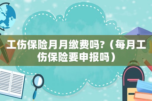 工傷保險月月繳費(fèi)嗎?（每月工傷保險要申報嗎）