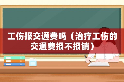 工傷報(bào)交通費(fèi)嗎（治療工傷的交通費(fèi)報(bào)不報(bào)銷）