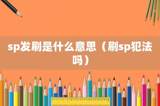 sp發(fā)刷是什么意思（刷sp犯法嗎）