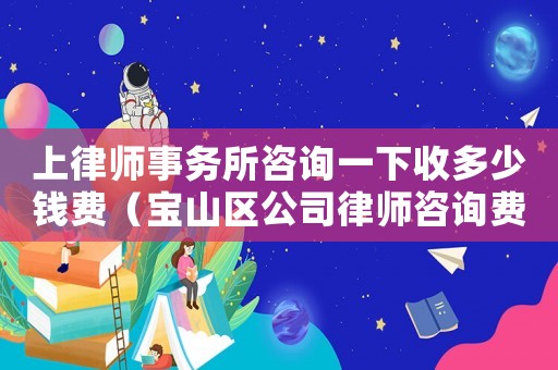 上律師事務(wù)所咨詢一下收多少錢費(fèi)（寶山區(qū)公司律師咨詢費(fèi)多少）