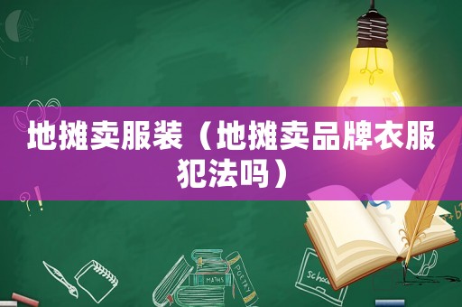 地攤賣服裝（地攤賣品牌衣服犯法嗎）