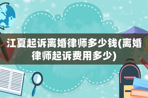 江夏起訴離婚律師多少錢(離婚律師起訴費(fèi)用多少)