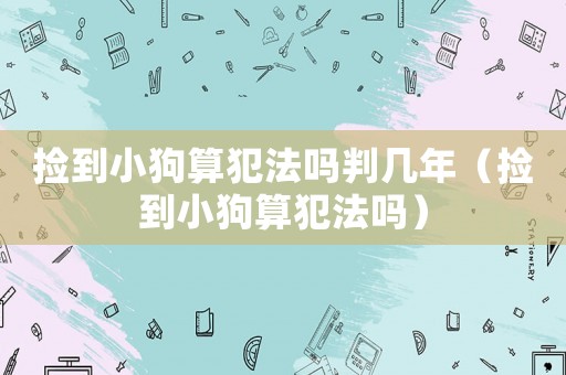 撿到小狗算犯法嗎判幾年（撿到小狗算犯法嗎）