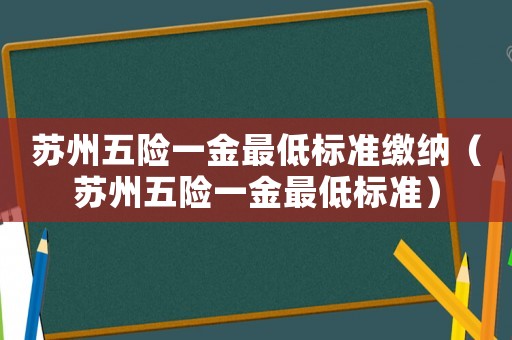蘇州五險一金最低標(biāo)準(zhǔn)繳納（蘇州五險一金最低標(biāo)準(zhǔn)）