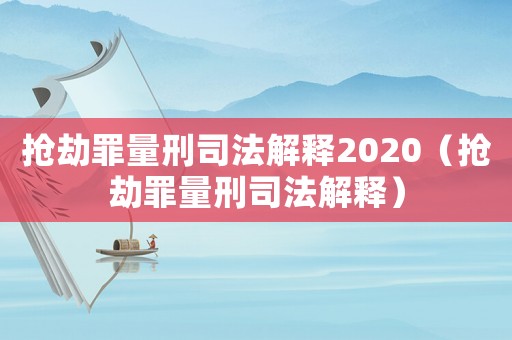 搶劫罪量刑司法解釋2020（搶劫罪量刑司法解釋）