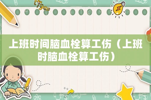 上班時(shí)間腦血栓算工傷（上班時(shí)腦血栓算工傷）