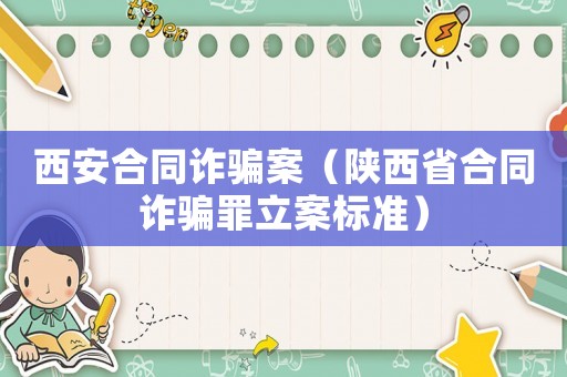 西安合同詐騙案（陜西省合同詐騙罪立案標(biāo)準(zhǔn)）