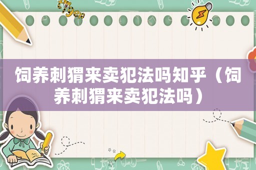 飼養(yǎng)刺猬來賣犯法嗎知乎（飼養(yǎng)刺猬來賣犯法嗎）
