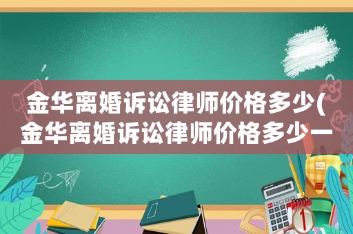 金華離婚訴訟律師價格多少(金華離婚訴訟律師價格多少一個月)