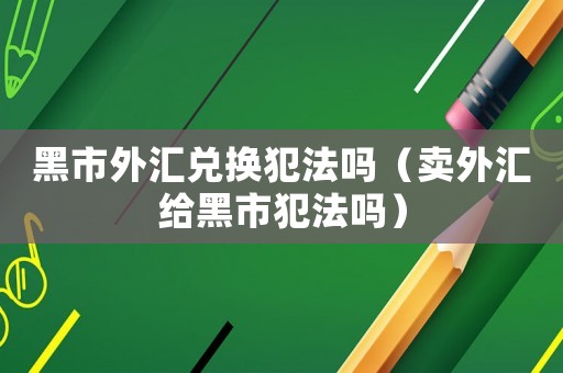 黑市外匯兌換犯法嗎（賣(mài)外匯給黑市犯法嗎）