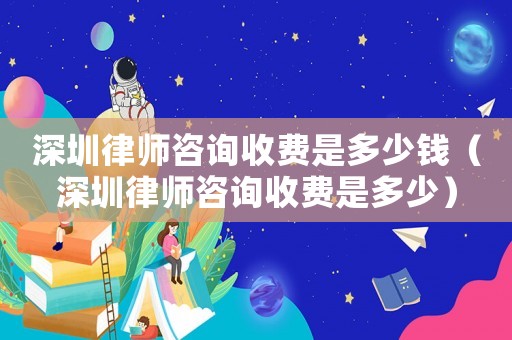 深圳律師咨詢收費(fèi)是多少錢（深圳律師咨詢收費(fèi)是多少）