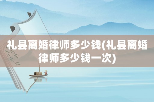 禮縣離婚律師多少錢(qián)(禮縣離婚律師多少錢(qián)一次)