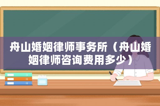 舟山婚姻律師事務(wù)所（舟山婚姻律師咨詢費用多少）
