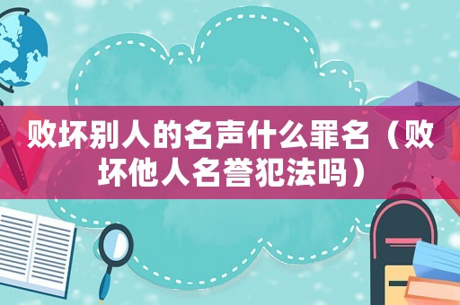 敗壞別人的名聲什么罪名（敗壞他人名譽(yù)犯法嗎）