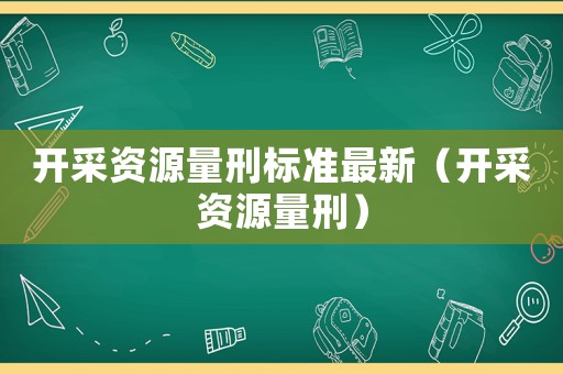 開采資源量刑標(biāo)準(zhǔn)最新（開采資源量刑）