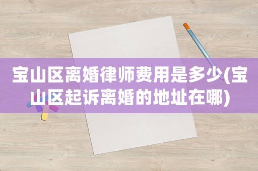 寶山區(qū)離婚律師費用是多少(寶山區(qū)起訴離婚的地址在哪)