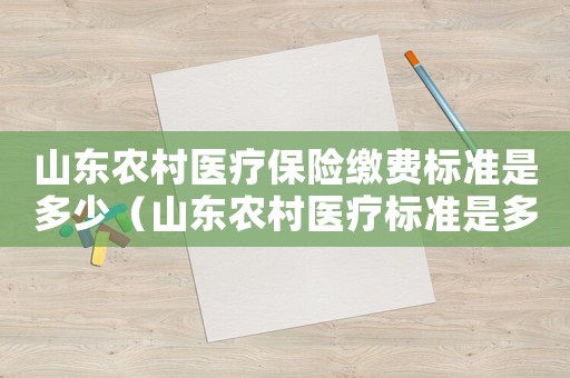 山東農(nóng)村醫(yī)療保險繳費標(biāo)準(zhǔn)是多少（山東農(nóng)村醫(yī)療標(biāo)準(zhǔn)是多少）