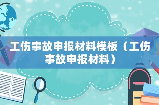 工傷事故申報(bào)材料模板（工傷事故申報(bào)材料）
